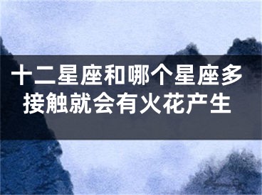 十二星座和哪个星座多接触就会有火花产生