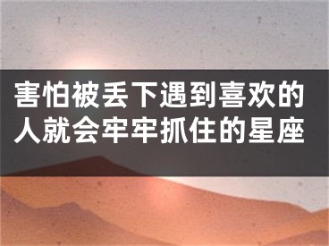 害怕被丢下遇到喜欢的人就会牢牢抓住的星座