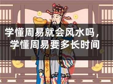 学懂周易就会风水吗，学懂周易要多长时间