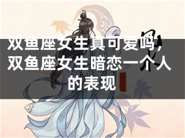 双鱼座女生真可爱吗，双鱼座女生暗恋一个人的表现
