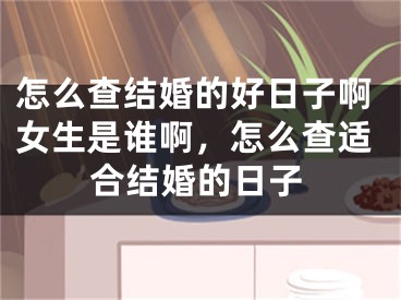 怎么查结婚的好日子啊女生是谁啊，怎么查适合结婚的日子