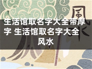生活馆取名字大全带厚字 生活馆取名字大全风水