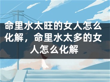 命里水太旺的女人怎么化解，命里水太多的女人怎么化解