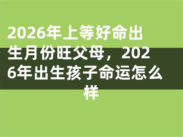 2026年上等好命出生月份旺父母，2026年出生孩子命运怎么样