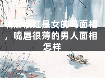 嘴唇很红是女的吗面相，嘴唇很薄的男人面相怎样