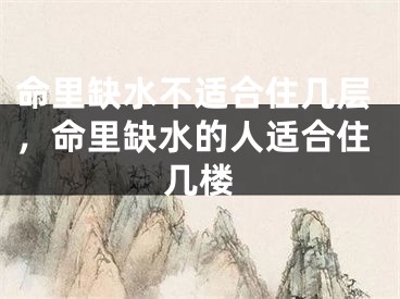 命里缺水不适合住几层,命里缺水的人适合住几楼