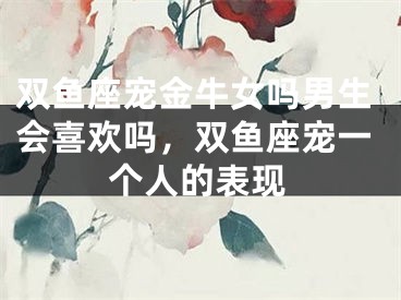 双鱼座宠金牛女吗男生会喜欢吗，双鱼座宠一个人的表现
