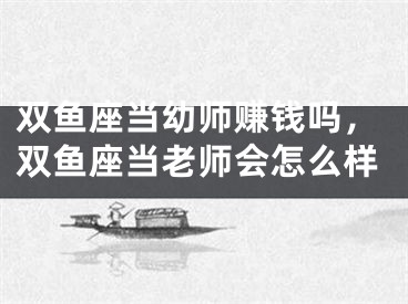 双鱼座当幼师赚钱吗，双鱼座当老师会怎么样