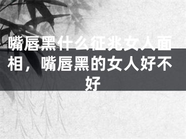 嘴唇黑什么征兆女人面相，嘴唇黑的女人好不好