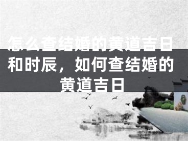 怎么查结婚的黄道吉日和时辰，如何查结婚的黄道吉日