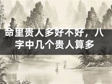 命里贵人多好不好，八字中几个贵人算多