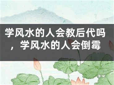 学风水的人会教后代吗，学风水的人会倒霉