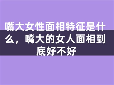 嘴大女性面相特征是什么，嘴大的女人面相到底好不好