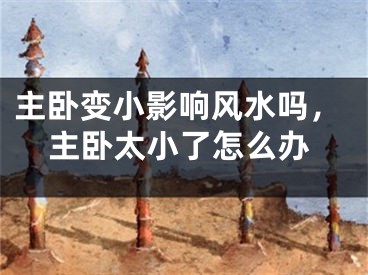 主卧变小影响风水吗，主卧太小了怎么办