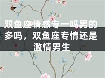 双鱼座情感专一吗男的多吗，双鱼座专情还是滥情男生