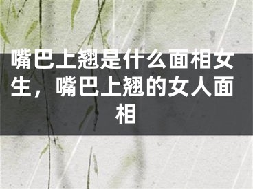 嘴巴上翘是什么面相女生,嘴巴上翘的女人面相