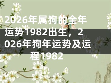 2026年属狗的全年运势1982出生，2026年狗年运势及运程1982