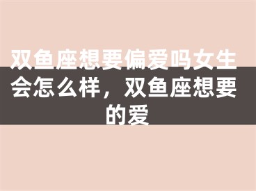 双鱼座想要偏爱吗女生会怎么样，双鱼座想要的爱