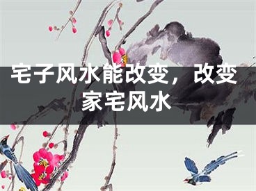 宅子风水能改变，改变家宅风水
