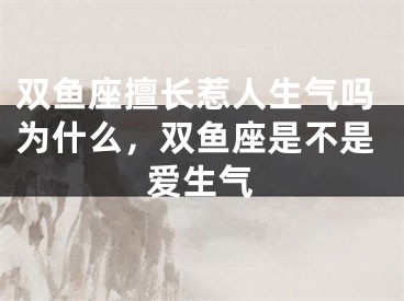 双鱼座擅长惹人生气吗为什么，双鱼座是不是爱生气