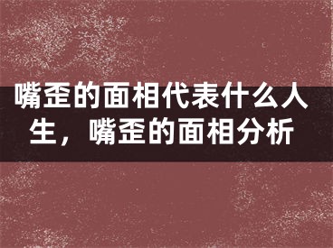 嘴歪的面相代表什么人生,嘴歪的面相分析