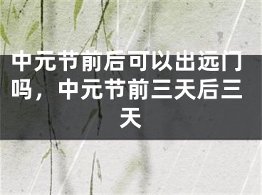 中元节前后可以出远门吗，中元节前三天后三天