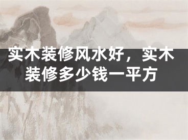 实木装修风水好，实木装修多少钱一平方