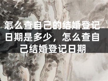 怎么查自己的结婚登记日期是多少，怎么查自己结婚登记日期