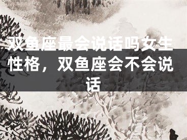双鱼座最会说话吗女生性格，双鱼座会不会说话