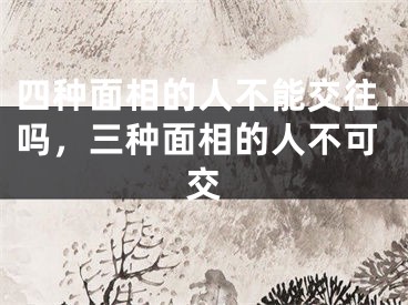 四种面相的人不能交往吗，三种面相的人不可交