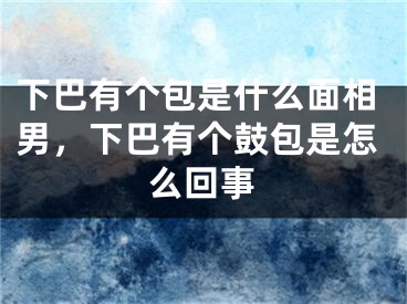 下巴有个包是什么面相男，下巴有个鼓包是怎么回事