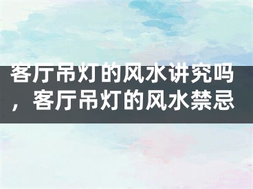 客厅吊灯的风水讲究吗,客厅吊灯的风水禁忌