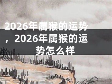 2026年属猴的运势，2026年属猴的运势怎么样