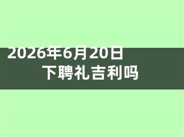 2026年6月20日下聘礼吉利吗