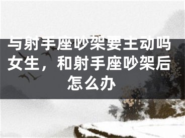与射手座吵架要主动吗女生，和射手座吵架后怎么办
