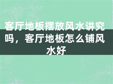 客厅地板摆放风水讲究吗,客厅地板怎么铺风水好