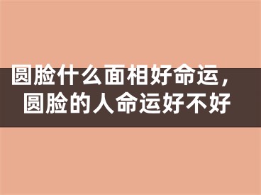 圆脸什么面相好命运，圆脸的人命运好不好
