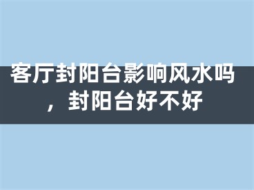 客厅封阳台影响风水吗,封阳台好不好