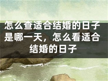 怎么查适合结婚的日子是哪一天，怎么看适合结婚的日子