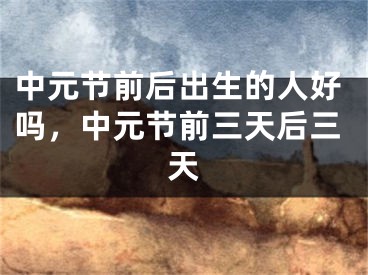 中元节前后出生的人好吗，中元节前三天后三天
