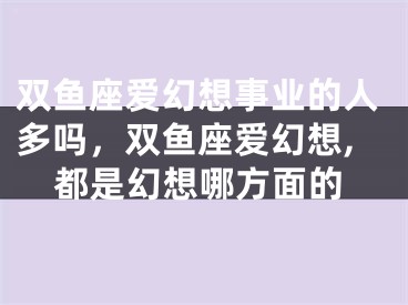 双鱼座爱幻想事业的人多吗，双鱼座爱幻想,都是幻想哪方面的