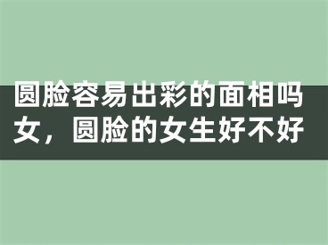 圆脸容易出彩的面相吗女，圆脸的女生好不好