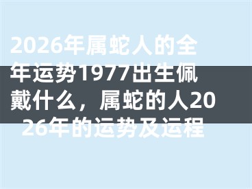 2026年属蛇人的全年运势1977出生佩戴什么,属蛇的人2026年的运势及运程