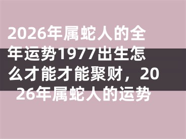 2026年属蛇人的全年运势1977出生怎么才能才能聚财,2026年属蛇人的运势