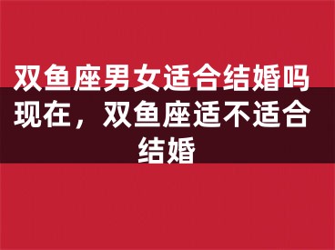 双鱼座男女适合结婚吗现在，双鱼座适不适合结婚