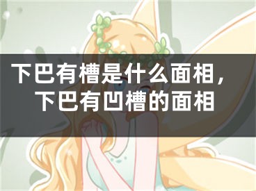下巴有槽是什么面相，下巴有凹槽的面相