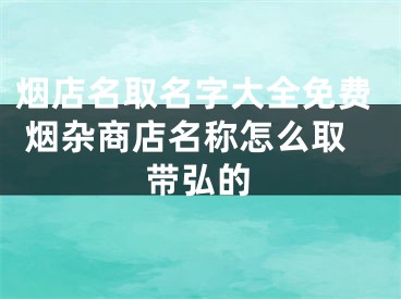 烟店名取名字大全免费 烟杂商店名称怎么取带弘的