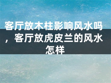 客厅放木柱影响风水吗，客厅放虎皮兰的风水怎样