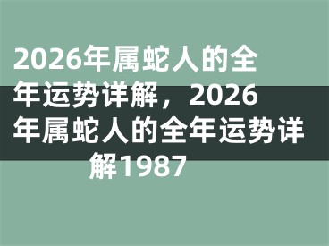 2026年属蛇人的全年运势详解，2026年属蛇人的全年运势详解1987