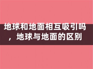地球和地面相互吸引吗，地球与地面的区别